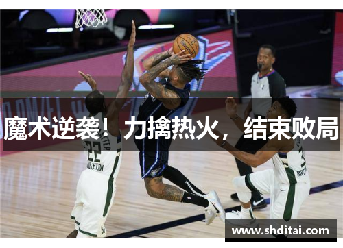 魔术逆袭！力擒热火，结束败局