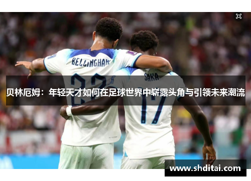 贝林厄姆：年轻天才如何在足球世界中崭露头角与引领未来潮流