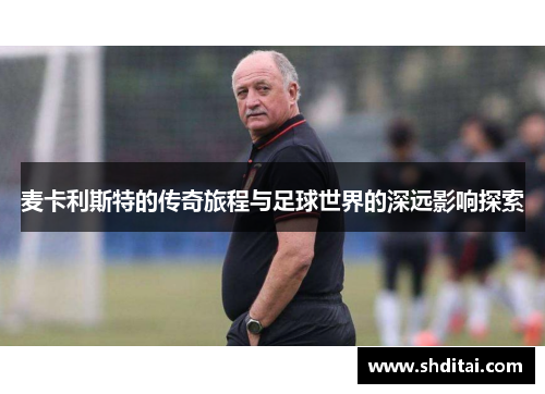 麦卡利斯特的传奇旅程与足球世界的深远影响探索