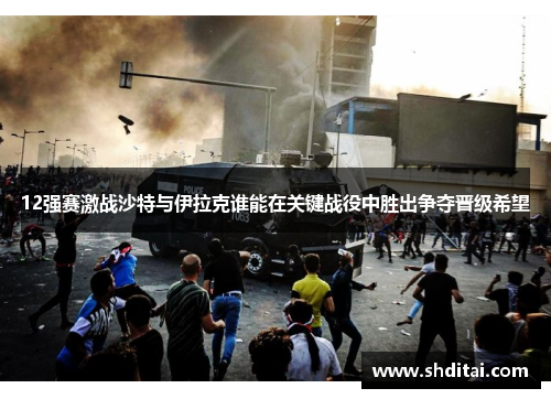 12强赛激战沙特与伊拉克谁能在关键战役中胜出争夺晋级希望