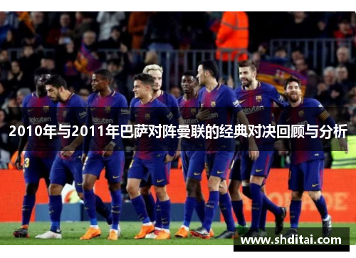 2010年与2011年巴萨对阵曼联的经典对决回顾与分析