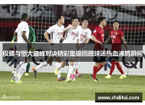 权健与恒大巅峰对决精彩集锦回顾球迷热血沸腾瞬间