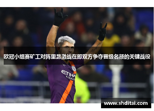 欧冠小组赛矿工对阵里昂激战在即双方争夺晋级名额的关键战役