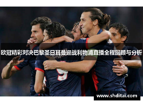 欧冠精彩对决巴黎圣日耳曼迎战利物浦直播全程回顾与分析