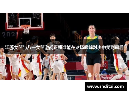 江苏女篮与八一女篮激战正酣谁能在这场巅峰对决中笑到最后