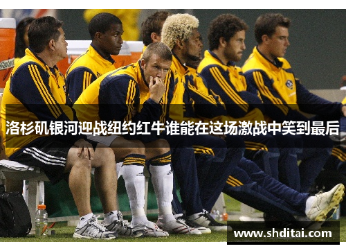 洛杉矶银河迎战纽约红牛谁能在这场激战中笑到最后