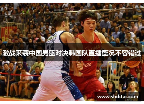 激战来袭中国男篮对决韩国队直播盛况不容错过
