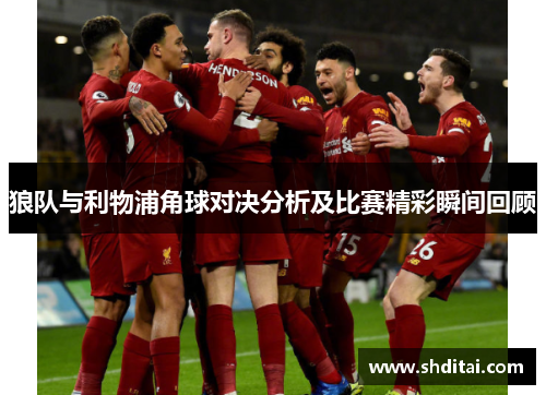 狼队与利物浦角球对决分析及比赛精彩瞬间回顾