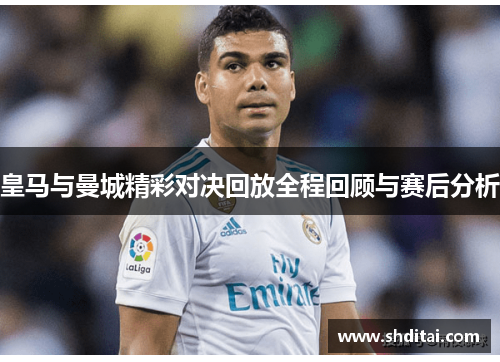 皇马与曼城精彩对决回放全程回顾与赛后分析