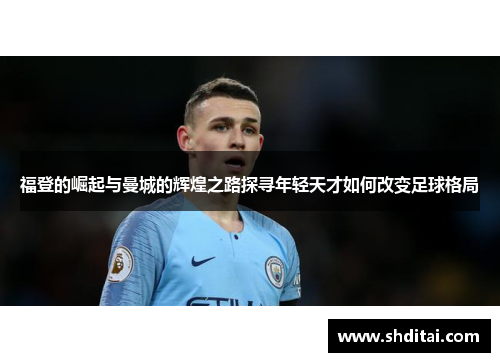 福登的崛起与曼城的辉煌之路探寻年轻天才如何改变足球格局