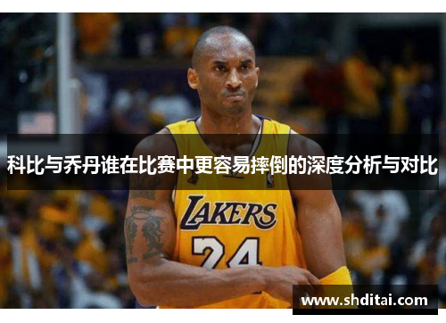 科比与乔丹谁在比赛中更容易摔倒的深度分析与对比