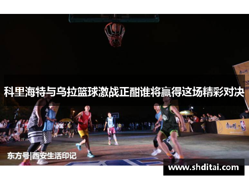 科里海特与乌拉篮球激战正酣谁将赢得这场精彩对决